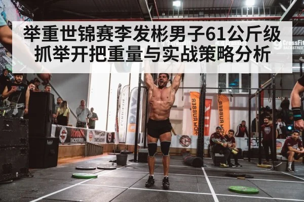 举重世锦赛李发彬男子61公斤级抓举开把重量与实战策略分析 - kaiyun